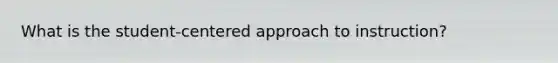 What is the student-centered approach to instruction?