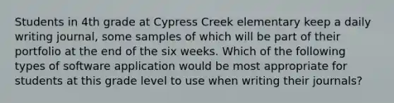 Students in 4th grade at Cypress Creek elementary keep a daily writing journal, some samples of which will be part of their portfolio at the end of the six weeks. Which of the following types of software application would be most appropriate for students at this grade level to use when writing their journals?