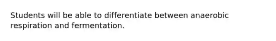 Students will be able to differentiate between anaerobic respiration and fermentation.