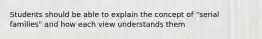 Students should be able to explain the concept of "serial families" and how each view understands them