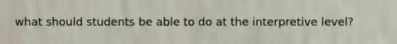 what should students be able to do at the interpretive level?