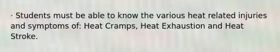 · Students must be able to know the various heat related injuries and symptoms of: Heat Cramps, Heat Exhaustion and Heat Stroke.