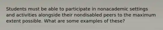 Students must be able to participate in nonacademic settings and activities alongside their nondisabled peers to the maximum extent possible. What are some examples of these?