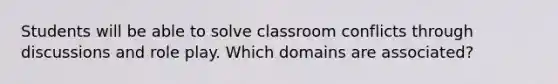 Students will be able to solve classroom conflicts through discussions and role play. Which domains are associated?