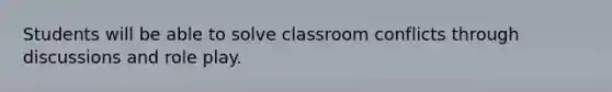 Students will be able to solve classroom conflicts through discussions and role play.