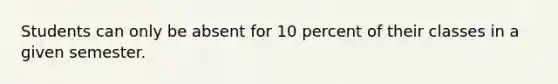 Students can only be absent for 10 percent of their classes in a given semester.