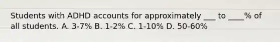 Students with ADHD accounts for approximately ___ to ____% of all students. A. 3-7% B. 1-2% C. 1-10% D. 50-60%