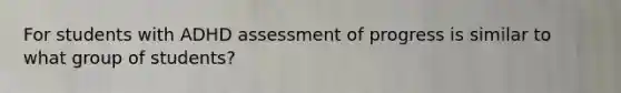 For students with ADHD assessment of progress is similar to what group of students?