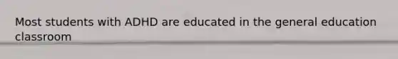 Most students with ADHD are educated in the general education classroom