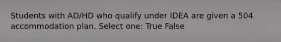 Students with AD/HD who qualify under IDEA are given a 504 accommodation plan. Select one: True False