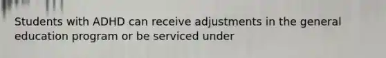 Students with ADHD can receive adjustments in the general education program or be serviced under