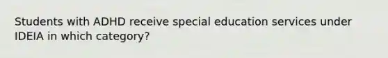 Students with ADHD receive special education services under IDEIA in which category?