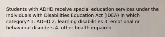 Students with ADHD receive special education services under the Individuals with Disabilities Education Act (IDEA) in which category? 1. ADHD 2. learning disabilities 3. emotional or behavioral disorders 4. other health impaired