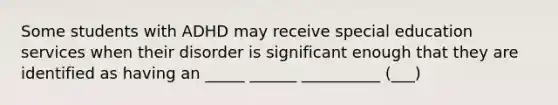 Some students with ADHD may receive special education services when their disorder is significant enough that they are identified as having an _____ ______ __________ (___)