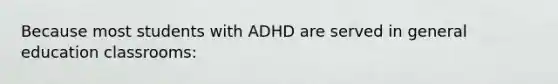 Because most students with ADHD are served in general education classrooms: