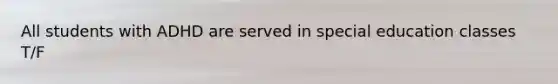 All students with ADHD are served in special education classes T/F