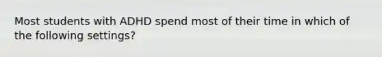 Most students with ADHD spend most of their time in which of the following settings?