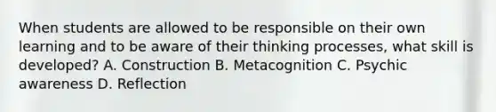 When students are allowed to be responsible on their own learning and to be aware of their thinking processes, what skill is developed? A. Construction B. Metacognition C. Psychic awareness D. Reflection