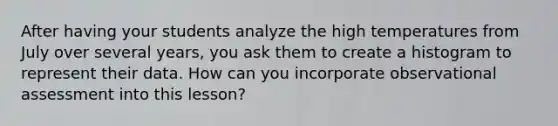 After having your students analyze the high temperatures from July over several years, you ask them to create a histogram to represent their data. How can you incorporate observational assessment into this lesson?