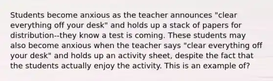 Students become anxious as the teacher announces "clear everything off your desk" and holds up a stack of papers for distribution--they know a test is coming. These students may also become anxious when the teacher says "clear everything off your desk" and holds up an activity sheet, despite the fact that the students actually enjoy the activity. This is an example of?