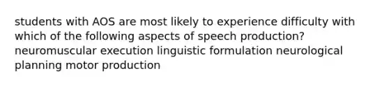 students with AOS are most likely to experience difficulty with which of the following aspects of speech production? neuromuscular execution linguistic formulation neurological planning motor production