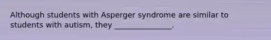 Although students with Asperger syndrome are similar to students with autism, they _______________.
