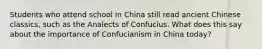 Students who attend school in China still read ancient Chinese classics, such as the Analects of Confucius. What does this say about the importance of Confucianism in China today?