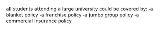 all students attending a large university could be covered by: -a blanket policy -a franchise policy -a jumbo group policy -a commercial insurance policy