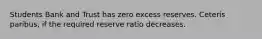 Students Bank and Trust has zero excess reserves. Ceteris paribus, if the required reserve ratio decreases.