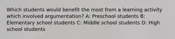 Which students would benefit the most from a learning activity which involved argumentation? A: Preschool students B: Elementary school students C: Middle school students D: High school students