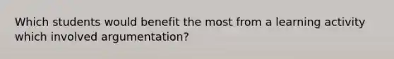 Which students would benefit the most from a learning activity which involved argumentation?