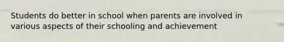 Students do better in school when parents are involved in various aspects of their schooling and achievement