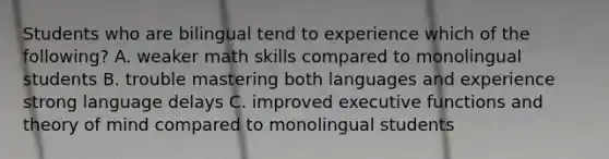 Students who are bilingual tend to experience which of the following? A. weaker math skills compared to monolingual students B. trouble mastering both languages and experience strong language delays C. improved executive functions and theory of mind compared to monolingual students