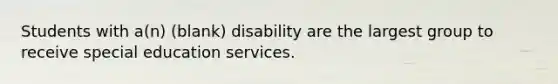 Students with a(n) (blank) disability are the largest group to receive special education services.