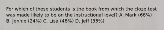 For which of these students is the book from which the cloze test was made likely to be on the instructional level? A. Mark (68%) B. Jennie (24%) C. Lisa (48%) D. Jeff (35%)