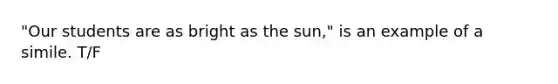 "Our students are as bright as the sun," is an example of a simile. T/F