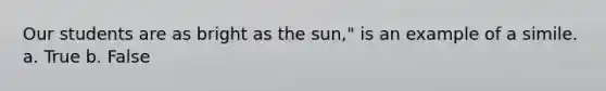 Our students are as bright as the sun," is an example of a simile. a. True b. False