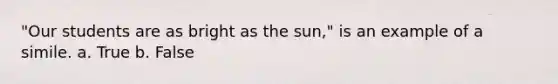 "Our students are as bright as the sun," is an example of a simile. a. True b. False