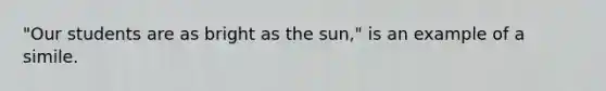 "Our students are as bright as the sun," is an example of a simile.