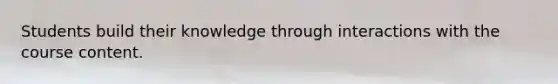 Students build their knowledge through interactions with the course content.