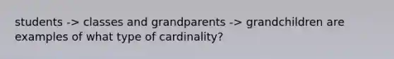 students -> classes and grandparents -> grandchildren are examples of what type of cardinality?