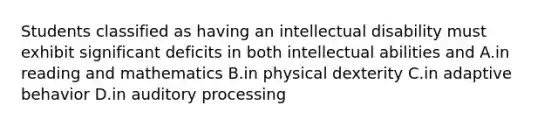 Students classified as having an intellectual disability must exhibit significant deficits in both intellectual abilities and A.in reading and mathematics B.in physical dexterity C.in adaptive behavior D.in auditory processing