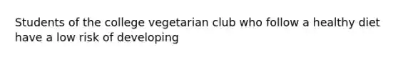 Students of the college vegetarian club who follow a healthy diet have a low risk of developing