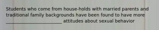 Students who come from house-holds with married parents and traditional family backgrounds have been found to have more _________________________ attitudes about sexual behavior