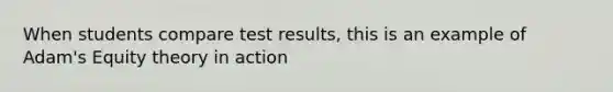 When students compare test results, this is an example of Adam's Equity theory in action