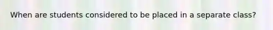 When are students considered to be placed in a separate class?