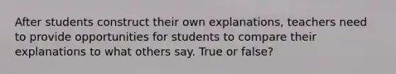 After students construct their own explanations, teachers need to provide opportunities for students to compare their explanations to what others say. True or false?