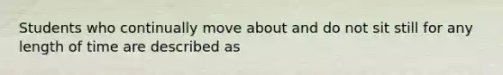 Students who continually move about and do not sit still for any length of time are described as