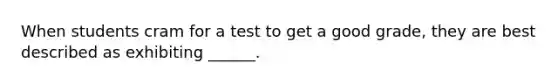 When students cram for a test to get a good grade, they are best described as exhibiting ______.