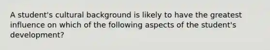 A student's cultural background is likely to have the greatest influence on which of the following aspects of the student's development?